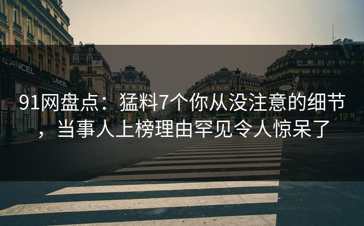 91网盘点：猛料7个你从没注意的细节，当事人上榜理由罕见令人惊呆了