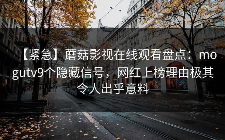 【紧急】蘑菇影视在线观看盘点：mogutv9个隐藏信号，网红上榜理由极其令人出乎意料