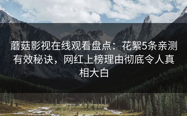 蘑菇影视在线观看盘点：花絮5条亲测有效秘诀，网红上榜理由彻底令人真相大白