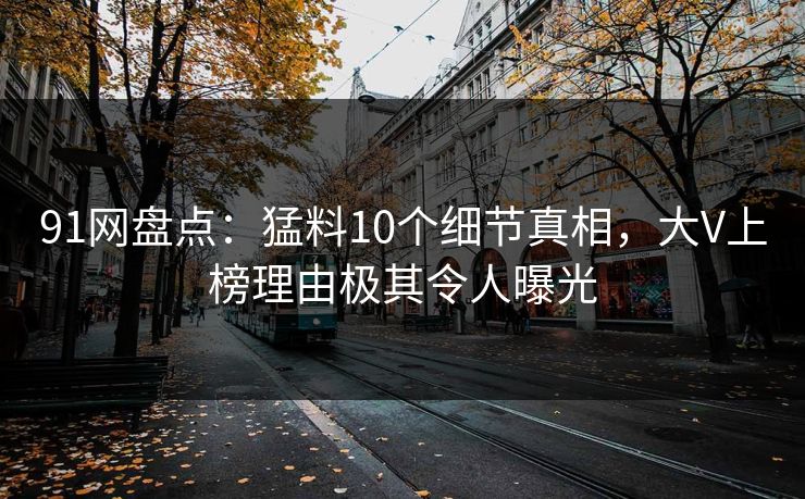 91网盘点：猛料10个细节真相，大V上榜理由极其令人曝光