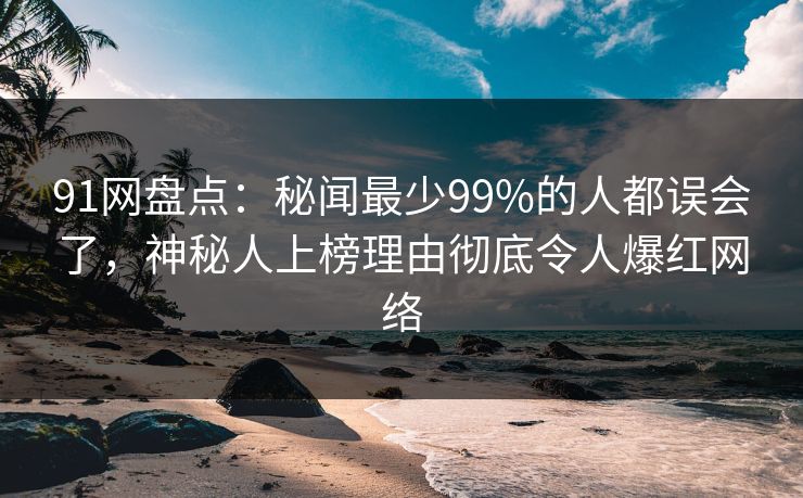 91网盘点：秘闻最少99%的人都误会了，神秘人上榜理由彻底令人爆红网络