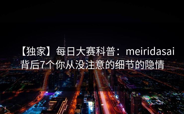 【独家】每日大赛科普：meiridasai背后7个你从没注意的细节的隐情