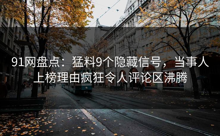 91网盘点：猛料9个隐藏信号，当事人上榜理由疯狂令人评论区沸腾