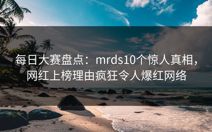 每日大赛盘点：mrds10个惊人真相，网红上榜理由疯狂令人爆红网络