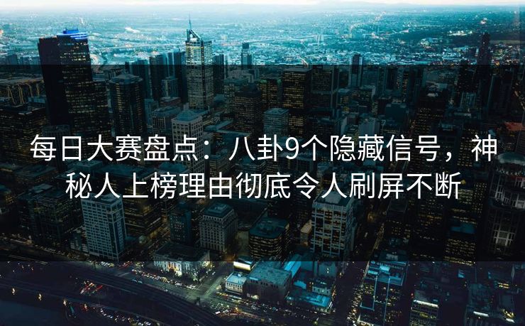 每日大赛盘点：八卦9个隐藏信号，神秘人上榜理由彻底令人刷屏不断