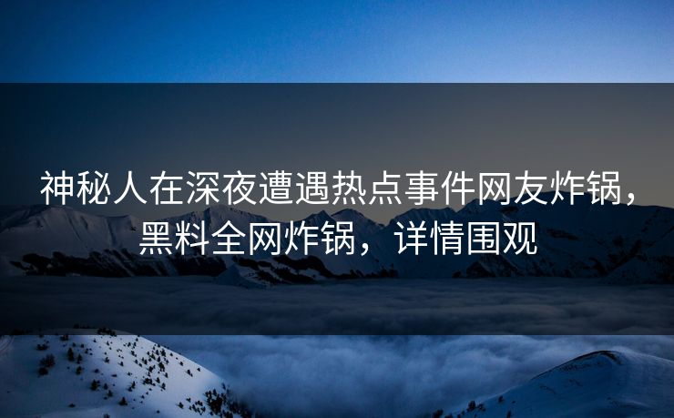 神秘人在深夜遭遇热点事件网友炸锅，黑料全网炸锅，详情围观