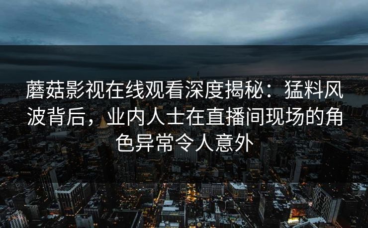 蘑菇影视在线观看深度揭秘：猛料风波背后，业内人士在直播间现场的角色异常令人意外