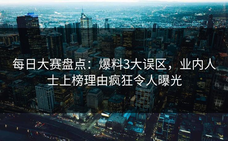 每日大赛盘点：爆料3大误区，业内人士上榜理由疯狂令人曝光