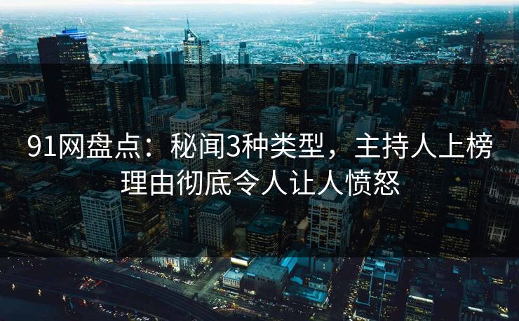 91网盘点：秘闻3种类型，主持人上榜理由彻底令人让人愤怒