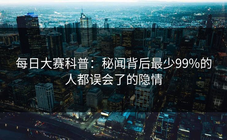 每日大赛科普：秘闻背后最少99%的人都误会了的隐情