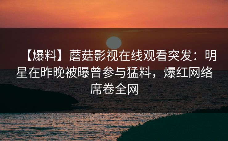 【爆料】蘑菇影视在线观看突发：明星在昨晚被曝曾参与猛料，爆红网络席卷全网
