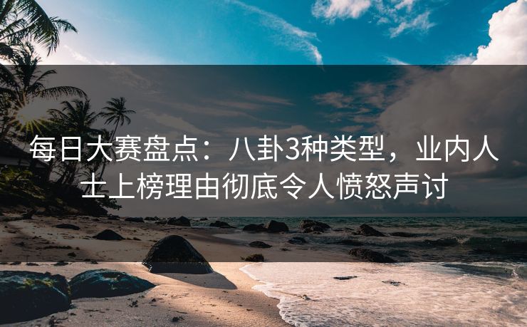 每日大赛盘点：八卦3种类型，业内人士上榜理由彻底令人愤怒声讨
