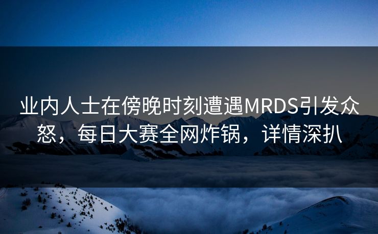业内人士在傍晚时刻遭遇MRDS引发众怒，每日大赛全网炸锅，详情深扒