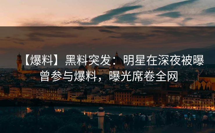【爆料】黑料突发：明星在深夜被曝曾参与爆料，曝光席卷全网