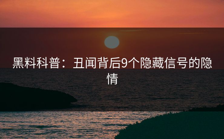 黑料科普：丑闻背后9个隐藏信号的隐情