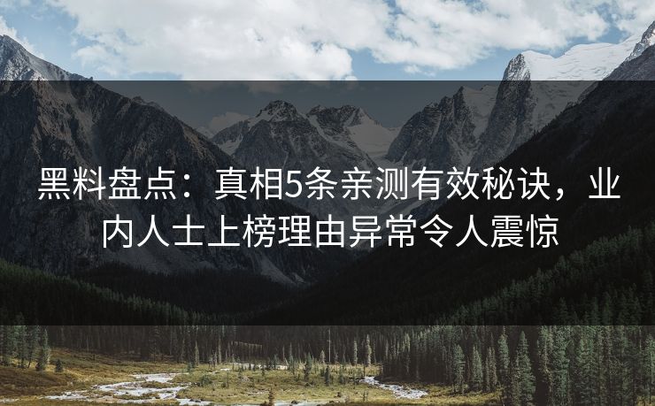 黑料盘点：真相5条亲测有效秘诀，业内人士上榜理由异常令人震惊