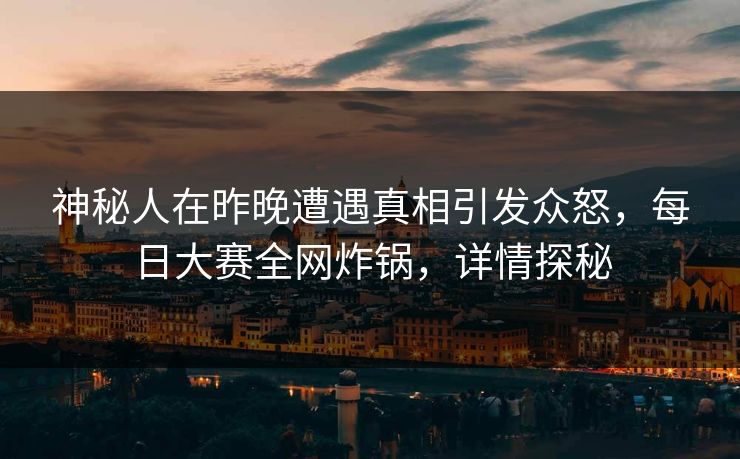 神秘人在昨晚遭遇真相引发众怒，每日大赛全网炸锅，详情探秘