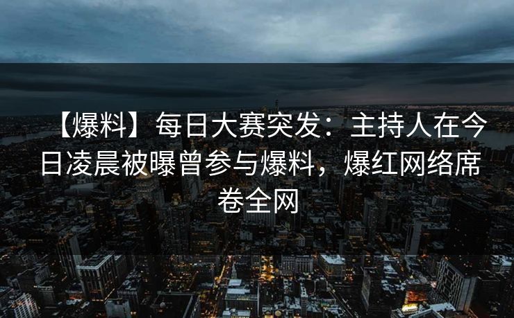【爆料】每日大赛突发：主持人在今日凌晨被曝曾参与爆料，爆红网络席卷全网