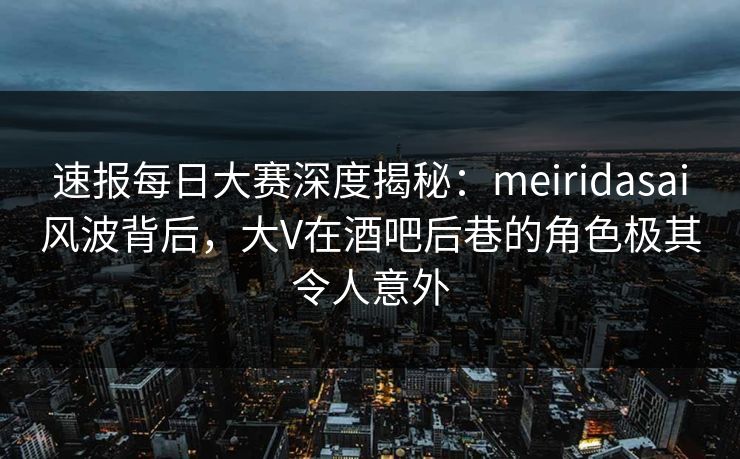 速报每日大赛深度揭秘：meiridasai风波背后，大V在酒吧后巷的角色极其令人意外