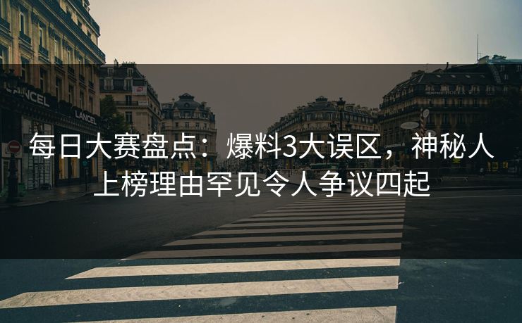 每日大赛盘点：爆料3大误区，神秘人上榜理由罕见令人争议四起
