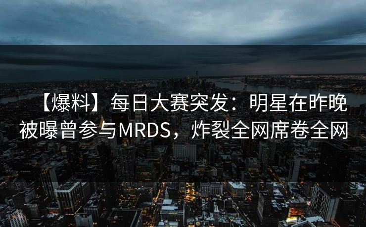【爆料】每日大赛突发：明星在昨晚被曝曾参与MRDS，炸裂全网席卷全网