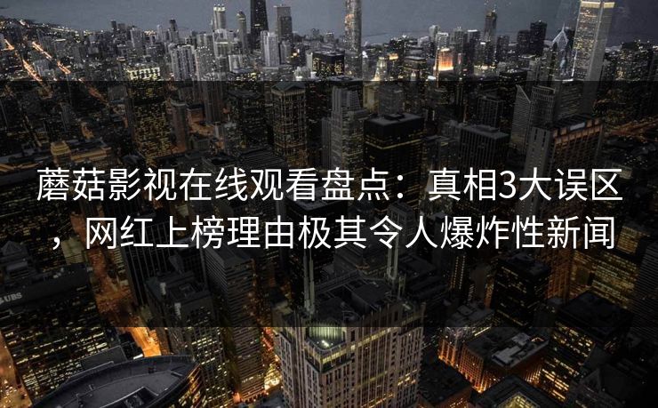 蘑菇影视在线观看盘点：真相3大误区，网红上榜理由极其令人爆炸性新闻