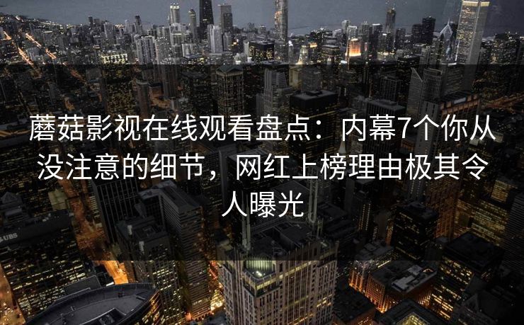 蘑菇影视在线观看盘点：内幕7个你从没注意的细节，网红上榜理由极其令人曝光