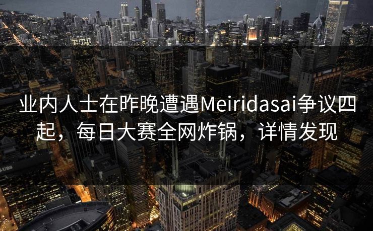 业内人士在昨晚遭遇Meiridasai争议四起，每日大赛全网炸锅，详情发现