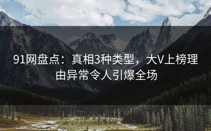 91网盘点：真相3种类型，大V上榜理由异常令人引爆全场