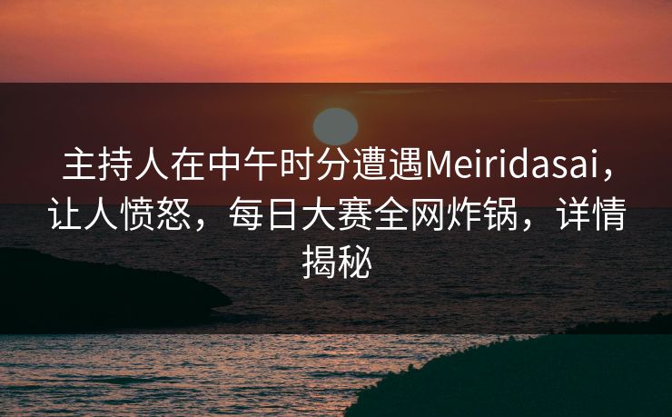 主持人在中午时分遭遇Meiridasai，让人愤怒，每日大赛全网炸锅，详情揭秘