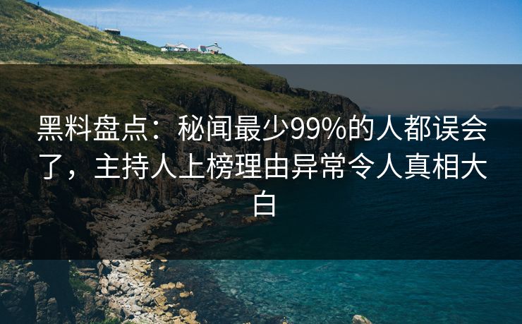 黑料盘点：秘闻最少99%的人都误会了，主持人上榜理由异常令人真相大白