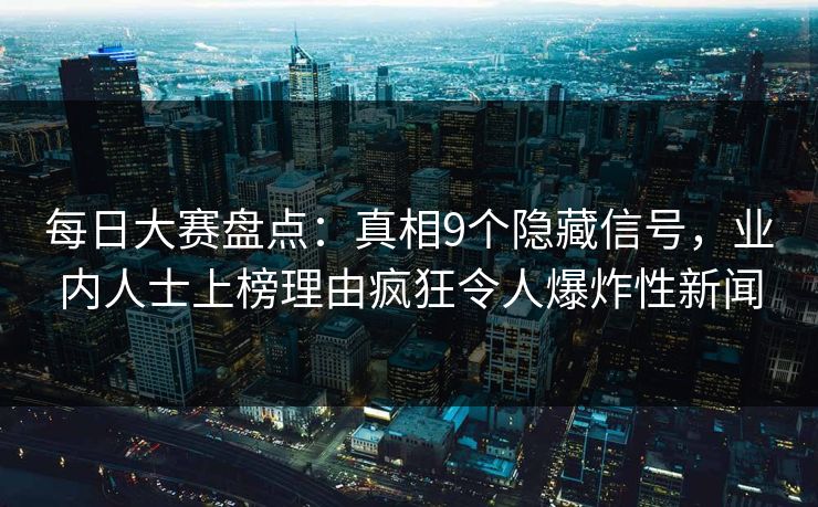 每日大赛盘点：真相9个隐藏信号，业内人士上榜理由疯狂令人爆炸性新闻