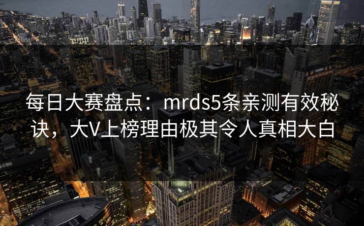 每日大赛盘点：mrds5条亲测有效秘诀，大V上榜理由极其令人真相大白