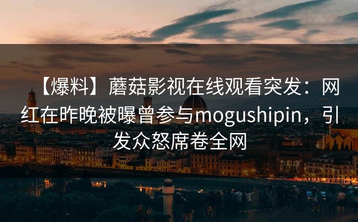 【爆料】蘑菇影视在线观看突发：网红在昨晚被曝曾参与mogushipin，引发众怒席卷全网