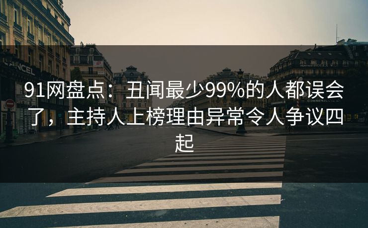91网盘点：丑闻最少99%的人都误会了，主持人上榜理由异常令人争议四起