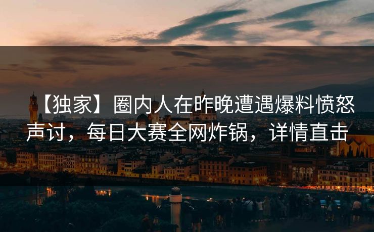 【独家】圈内人在昨晚遭遇爆料愤怒声讨，每日大赛全网炸锅，详情直击