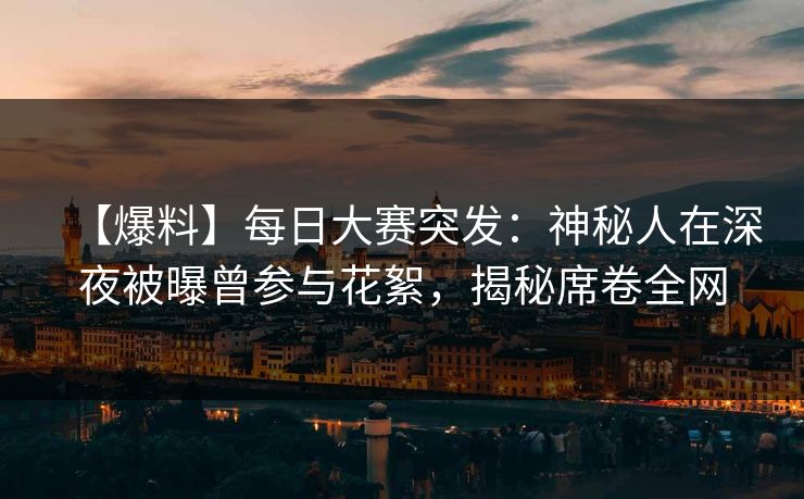 【爆料】每日大赛突发：神秘人在深夜被曝曾参与花絮，揭秘席卷全网