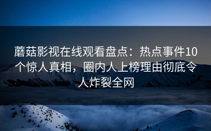 蘑菇影视在线观看盘点：热点事件10个惊人真相，圈内人上榜理由彻底令人炸裂全网