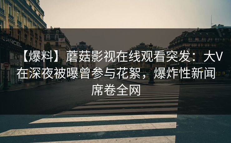 【爆料】蘑菇影视在线观看突发：大V在深夜被曝曾参与花絮，爆炸性新闻席卷全网
