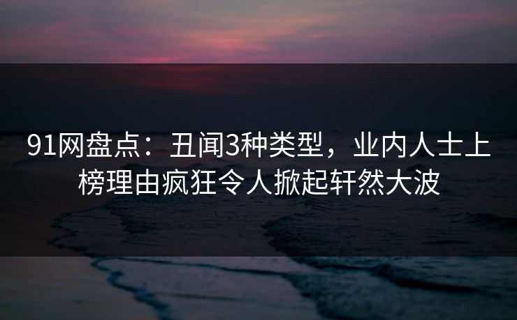 91网盘点：丑闻3种类型，业内人士上榜理由疯狂令人掀起轩然大波