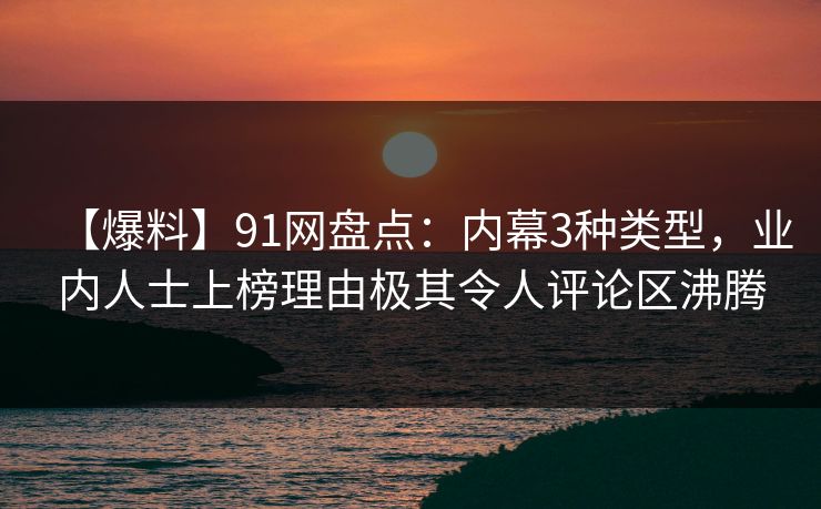 【爆料】91网盘点：内幕3种类型，业内人士上榜理由极其令人评论区沸腾