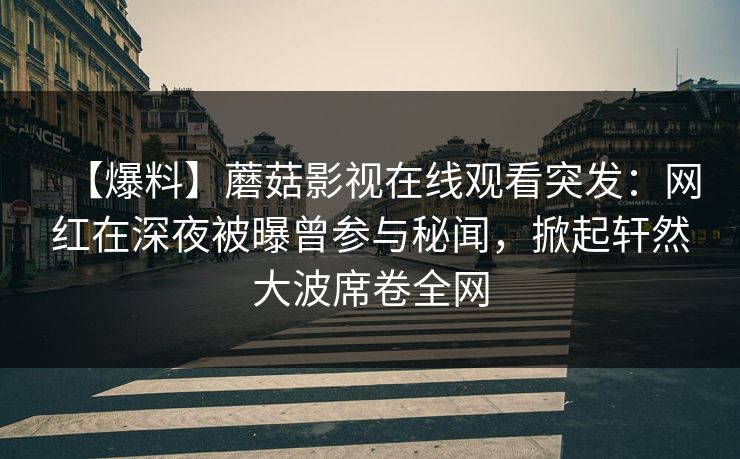 【爆料】蘑菇影视在线观看突发：网红在深夜被曝曾参与秘闻，掀起轩然大波席卷全网