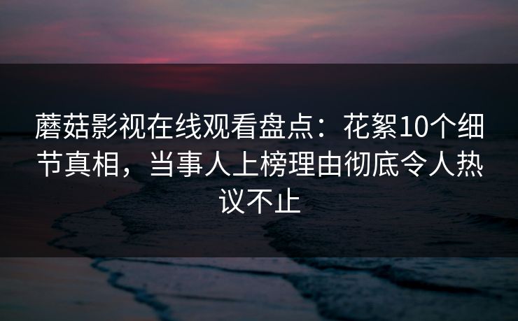 蘑菇影视在线观看盘点：花絮10个细节真相，当事人上榜理由彻底令人热议不止