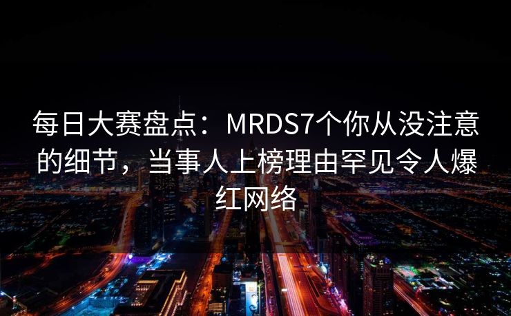 每日大赛盘点：MRDS7个你从没注意的细节，当事人上榜理由罕见令人爆红网络