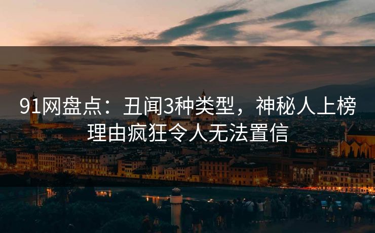 91网盘点:丑闻3种类型,神秘人上榜理由疯狂令人无法置信