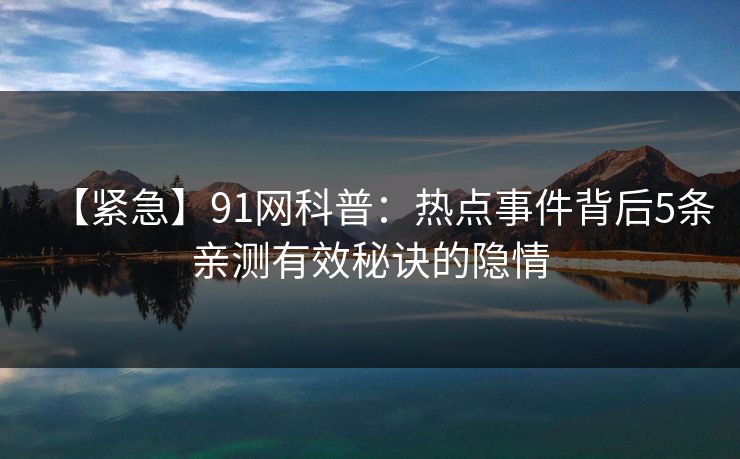 【紧急】91网科普：热点事件背后5条亲测有效秘诀的隐情