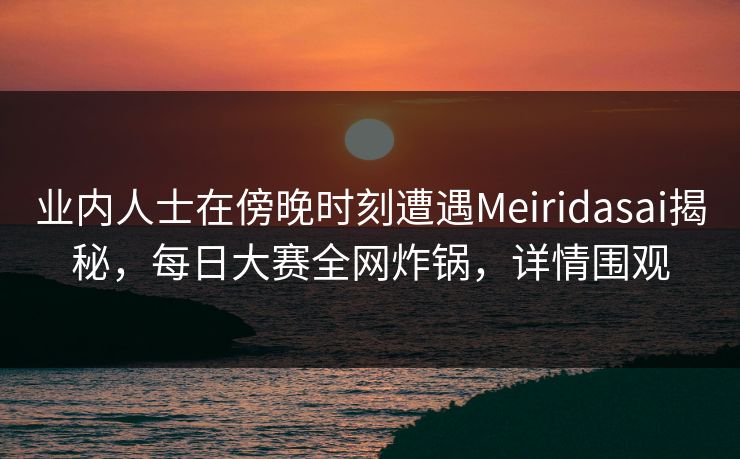 业内人士在傍晚时刻遭遇Meiridasai揭秘,每日大赛全网炸锅,详情围观 业内人士在傍晚时刻遭遇Meiridasai揭秘,每日大赛全网炸锅,详情围观