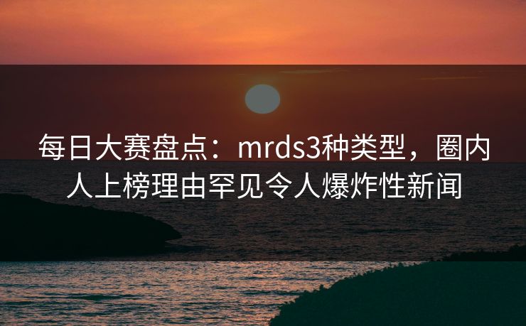每日大赛盘点:mrds3种类型,圈内人上榜理由罕见令人爆炸性新闻 每日大赛盘点:mrds3种类型,圈内人上榜理由罕见令人爆炸性新闻