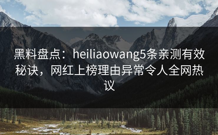 黑料盘点：heiliaowang5条亲测有效秘诀，网红上榜理由异常令人全网热议