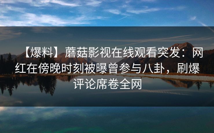 【爆料】蘑菇影视在线观看突发:网红在傍晚时刻被曝曾参与八卦,刷爆评论席卷全网 【爆料】蘑菇影视在线观看突发:网红在傍晚时刻被曝曾参与八卦,刷爆评论席卷全网
